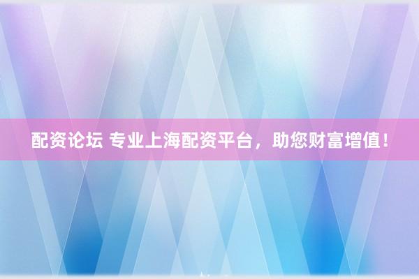 配资论坛 专业上海配资平台，助您财富增值！