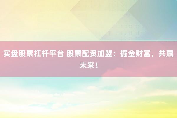 实盘股票杠杆平台 股票配资加盟：掘金财富，共赢未来！