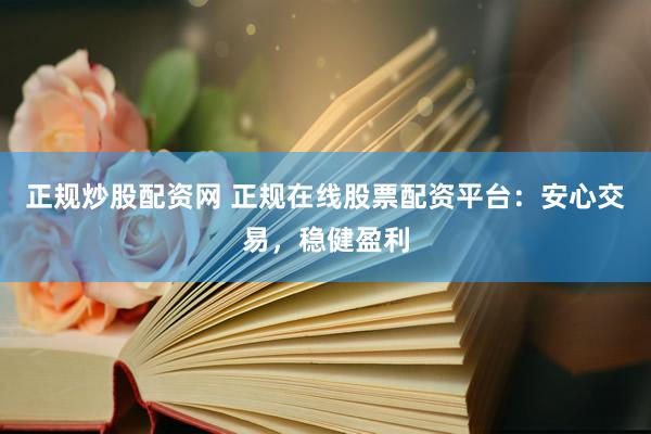 正规炒股配资网 正规在线股票配资平台：安心交易，稳健盈利