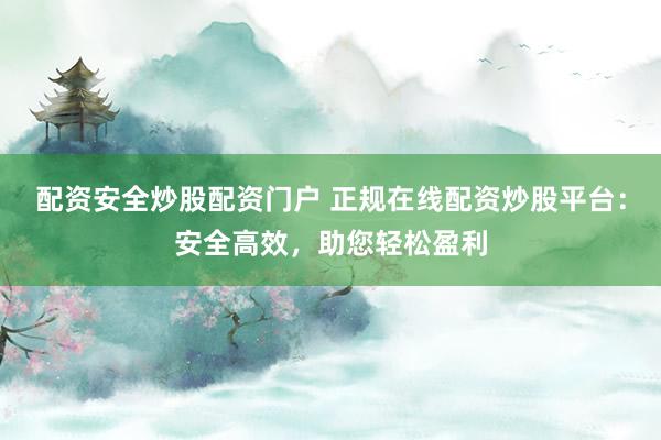 配资安全炒股配资门户 正规在线配资炒股平台：安全高效，助您轻松盈利
