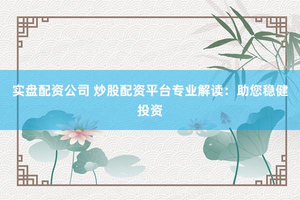 实盘配资公司 炒股配资平台专业解读：助您稳健投资