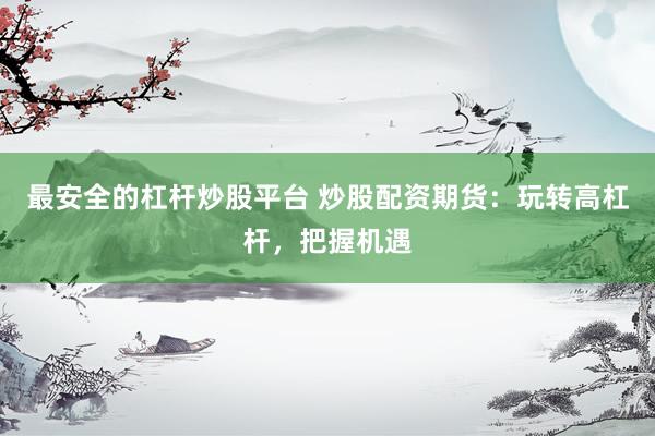 最安全的杠杆炒股平台 炒股配资期货：玩转高杠杆，把握机遇