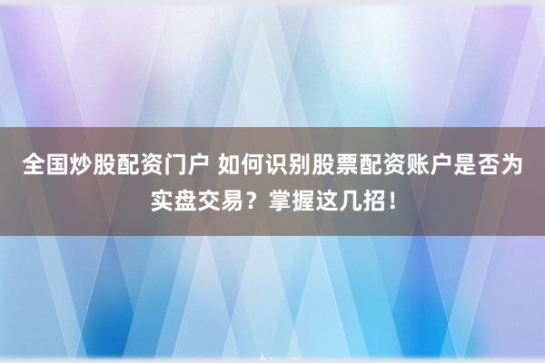 全国炒股配资门户 如何识别股票配资账户是否为实盘交易？掌握这几招！