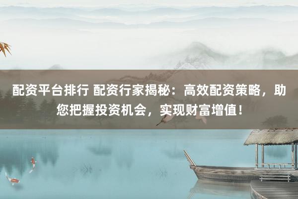 配资平台排行 配资行家揭秘：高效配资策略，助您把握投资机会，实现财富增值！