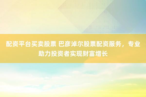 配资平台买卖股票 巴彦淖尔股票配资服务，专业助力投资者实现财富增长