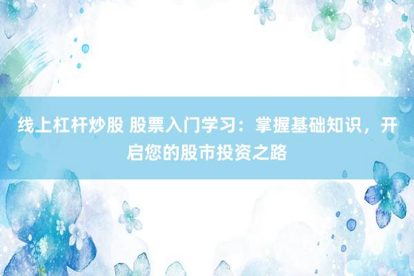 线上杠杆炒股 股票入门学习：掌握基础知识，开启您的股市投资之路