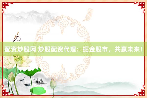 配资炒股网 炒股配资代理：掘金股市，共赢未来！