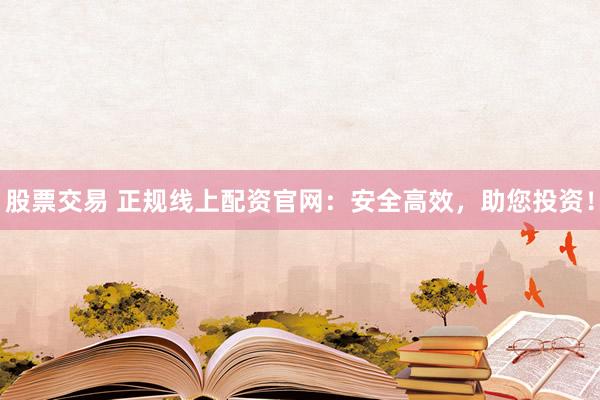 股票交易 正规线上配资官网：安全高效，助您投资！