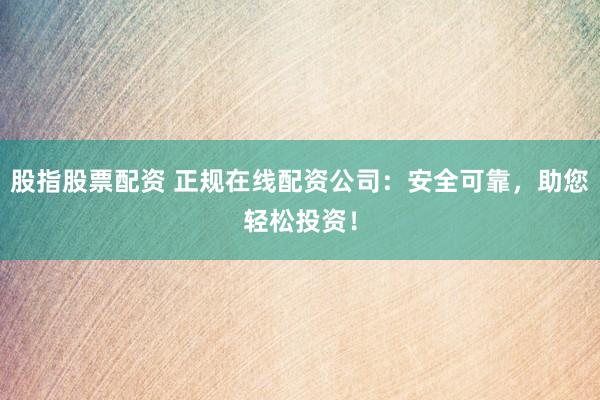 股指股票配资 正规在线配资公司：安全可靠，助您轻松投资！