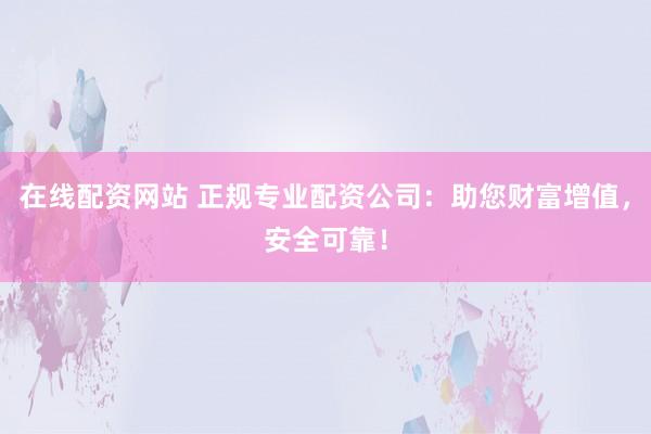 在线配资网站 正规专业配资公司：助您财富增值，安全可靠！