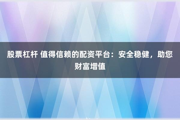 股票杠杆 值得信赖的配资平台：安全稳健，助您财富增值