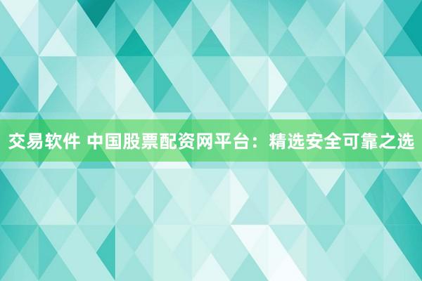 交易软件 中国股票配资网平台：精选安全可靠之选