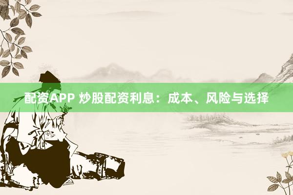 配资APP 炒股配资利息：成本、风险与选择