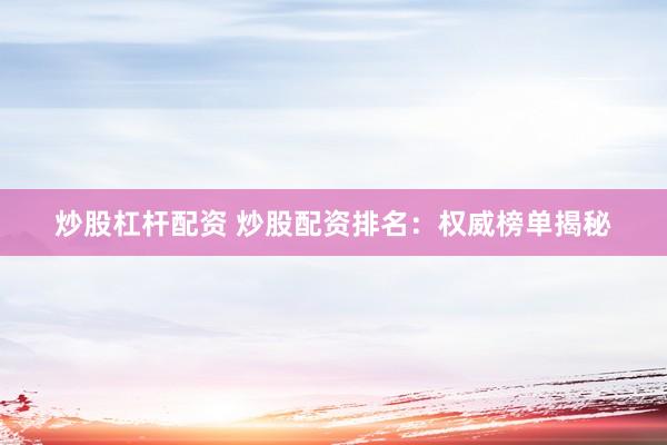 炒股杠杆配资 炒股配资排名：权威榜单揭秘