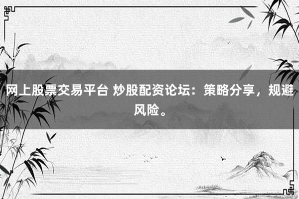网上股票交易平台 炒股配资论坛：策略分享，规避风险。