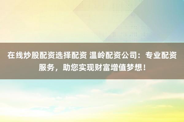 在线炒股配资选择配资 温岭配资公司：专业配资服务，助您实现财富增值梦想！
