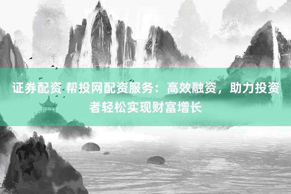 证券配资 帮投网配资服务：高效融资，助力投资者轻松实现财富增长