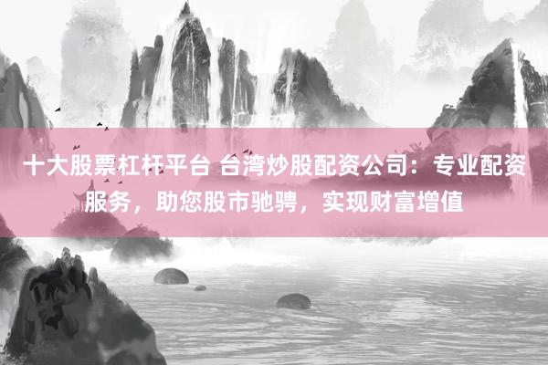十大股票杠杆平台 台湾炒股配资公司：专业配资服务，助您股市驰骋，实现财富增值