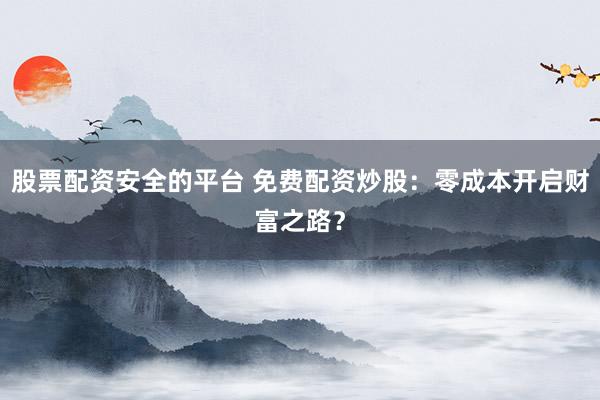 股票配资安全的平台 免费配资炒股：零成本开启财富之路？