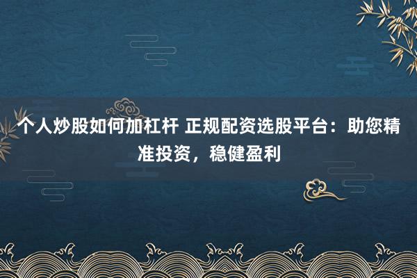 个人炒股如何加杠杆 正规配资选股平台：助您精准投资，稳健盈利