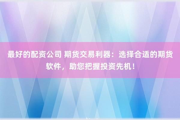 最好的配资公司 期货交易利器：选择合适的期货软件，助您把握投资先机！