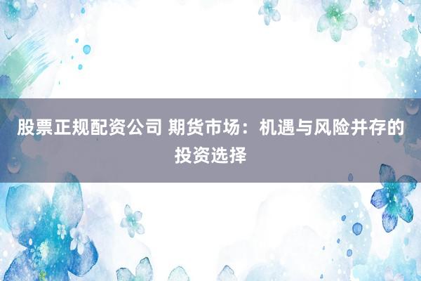 股票正规配资公司 期货市场：机遇与风险并存的投资选择