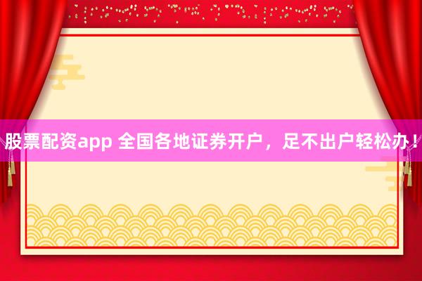 股票配资app 全国各地证券开户，足不出户轻松办！