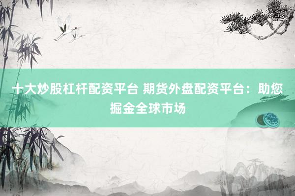 十大炒股杠杆配资平台 期货外盘配资平台：助您掘金全球市场