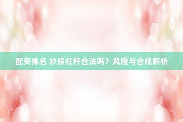 配资排名 炒股杠杆合法吗？风险与合规解析