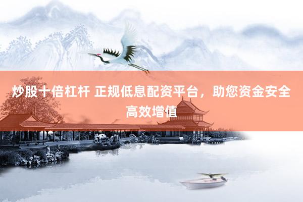 炒股十倍杠杆 正规低息配资平台，助您资金安全高效增值