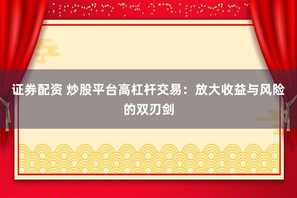 证券配资 炒股平台高杠杆交易：放大收益与风险的双刃剑
