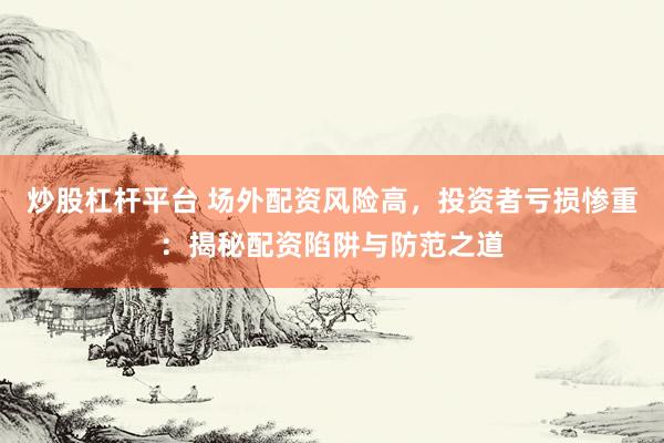 炒股杠杆平台 场外配资风险高，投资者亏损惨重：揭秘配资陷阱与防范之道