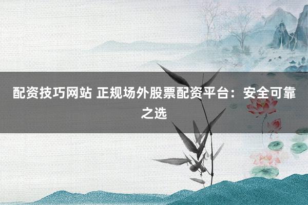 配资技巧网站 正规场外股票配资平台：安全可靠之选