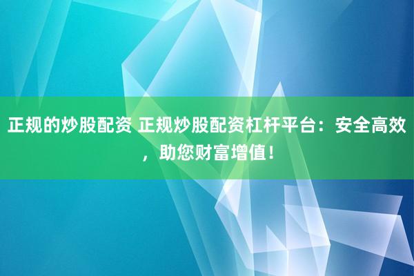 正规的炒股配资 正规炒股配资杠杆平台：安全高效，助您财富增值！