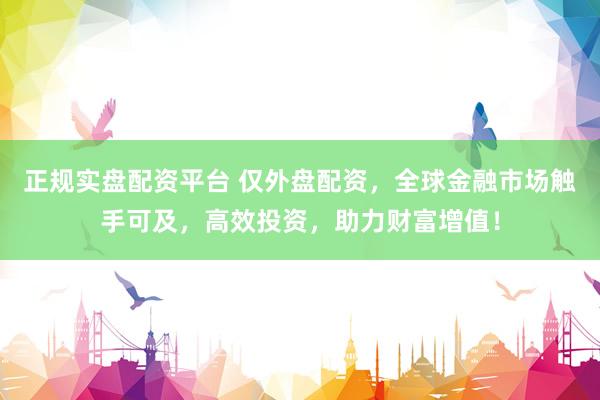 正规实盘配资平台 仅外盘配资，全球金融市场触手可及，高效投资，助力财富增值！