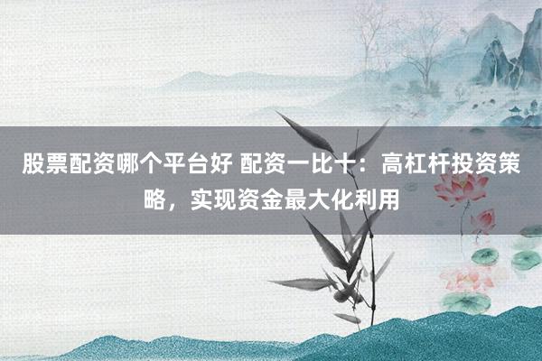 股票配资哪个平台好 配资一比十：高杠杆投资策略，实现资金最大化利用