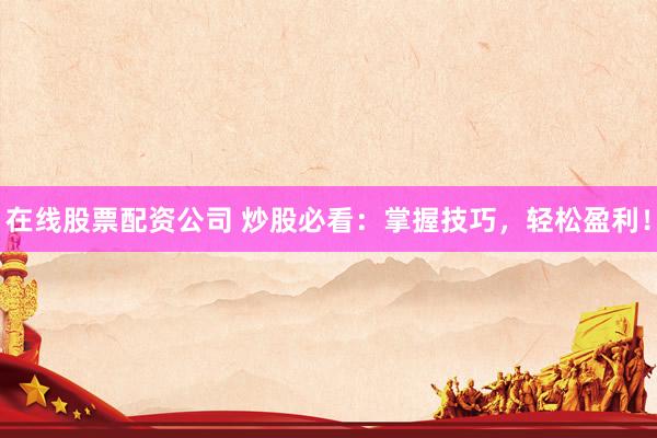 在线股票配资公司 炒股必看：掌握技巧，轻松盈利！