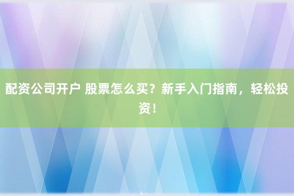 配资公司开户 股票怎么买？新手入门指南，轻松投资！
