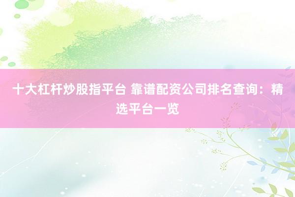 十大杠杆炒股指平台 靠谱配资公司排名查询：精选平台一览