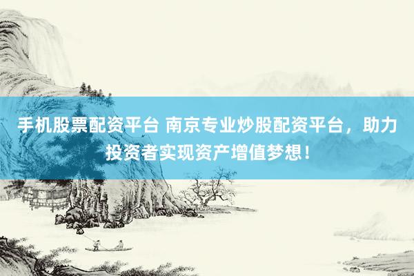 手机股票配资平台 南京专业炒股配资平台，助力投资者实现资产增值梦想！