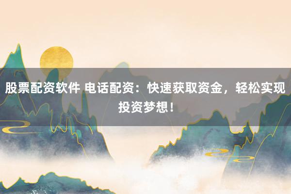 股票配资软件 电话配资：快速获取资金，轻松实现投资梦想！