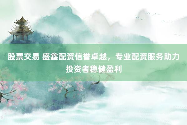 股票交易 盛鑫配资信誉卓越，专业配资服务助力投资者稳健盈利