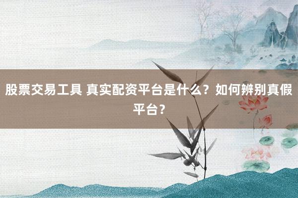 股票交易工具 真实配资平台是什么？如何辨别真假平台？
