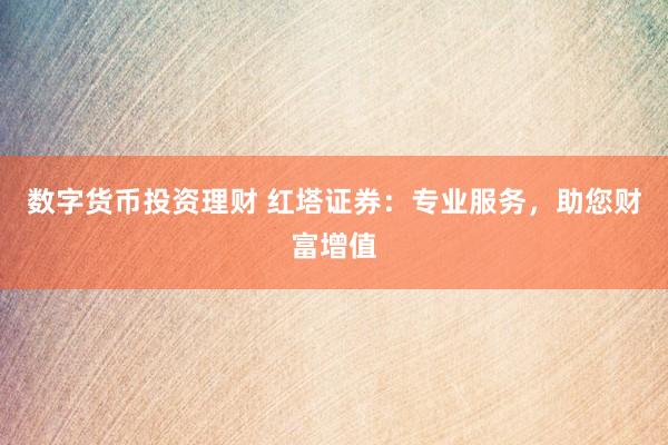 数字货币投资理财 红塔证券：专业服务，助您财富增值