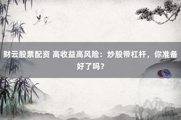 财云股票配资 高收益高风险：炒股带杠杆，你准备好了吗？
