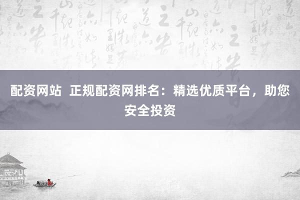 配资网站  正规配资网排名：精选优质平台，助您安全投资