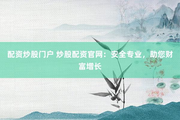 配资炒股门户 炒股配资官网：安全专业，助您财富增长