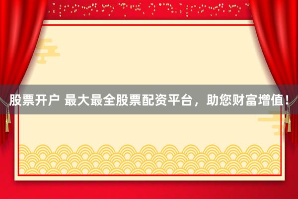 股票开户 最大最全股票配资平台，助您财富增值！
