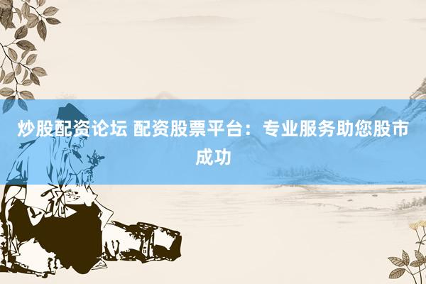 炒股配资论坛 配资股票平台：专业服务助您股市成功