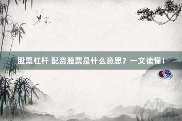 股票杠杆 配资股票是什么意思？一文读懂！